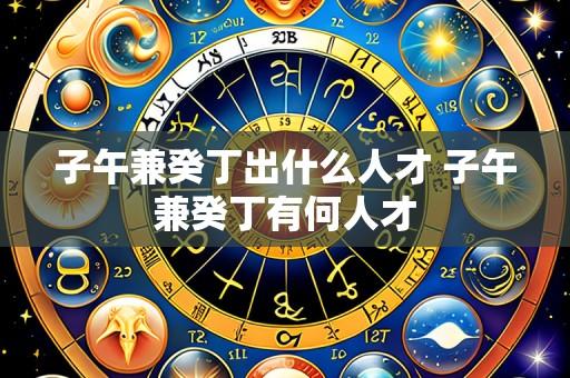 子午兼癸丁出什么人才 子午兼癸丁有何人才