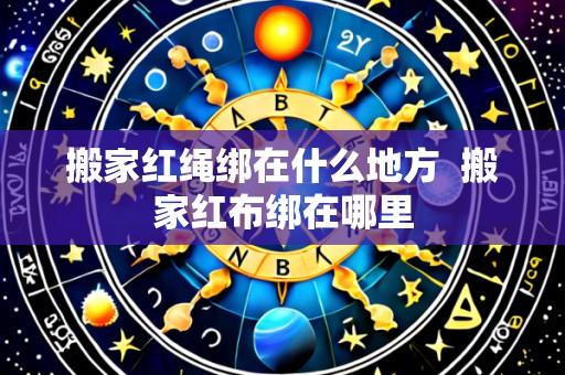 搬家红绳绑在什么地方 搬家红布绑在哪里