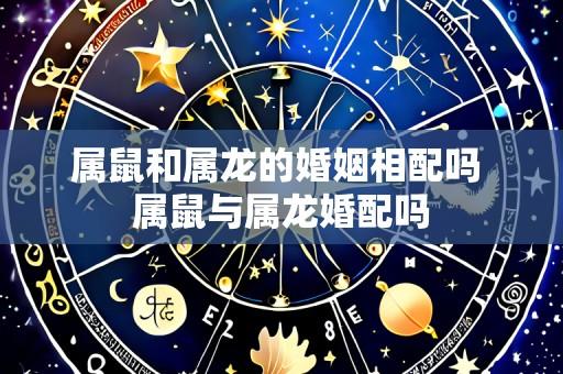 属鼠和属龙的婚姻相配吗 属鼠与属龙婚配吗