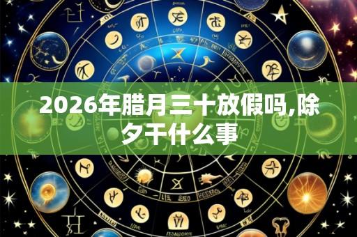 2026年腊月三十放假吗,除夕干什么事