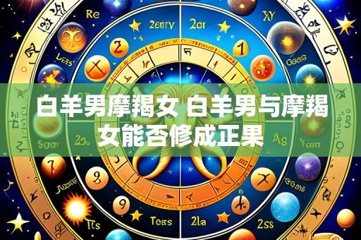 白羊男摩羯女 白羊男与摩羯女能否修成正果