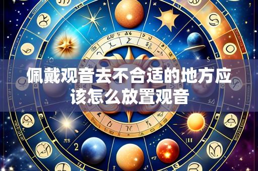 佩戴观音去不合适的地方应该怎么放置观音