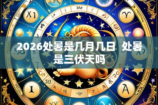 2026处暑是几月几日 处暑是三伏天吗