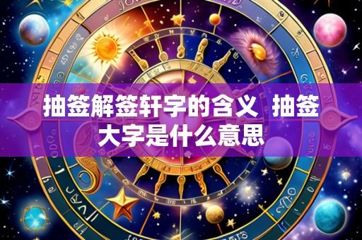 抽签解签轩字的含义 抽签大字是什么意思