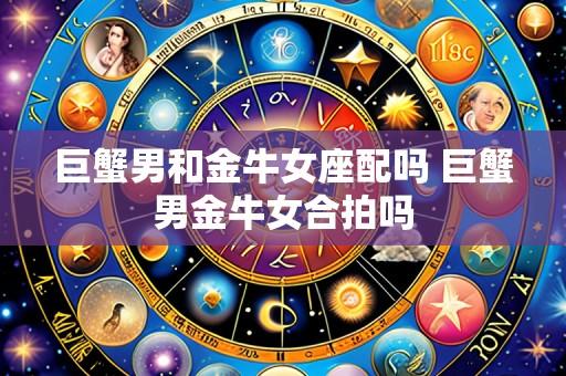 巨蟹男和金牛女座配吗 巨蟹男金牛女合拍吗