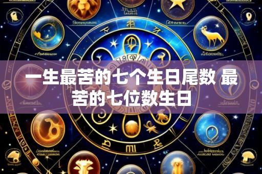 一生最苦的七个生日尾数 最苦的七位数生日