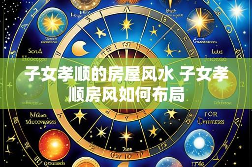 子女孝顺的房屋风水 子女孝顺房风如何布局