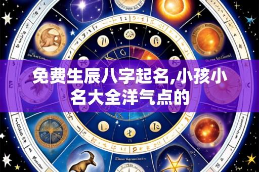 免费生辰八字起名,小孩小名大全洋气点的