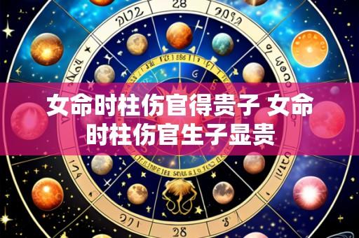 女命时柱伤官得贵子 女命时柱伤官生子显贵