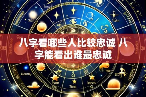 八字看哪些人比较忠诚 八字能看出谁最忠诚