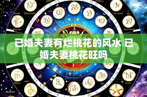 已婚夫妻有烂桃花的风水 已婚夫妻桃花旺吗