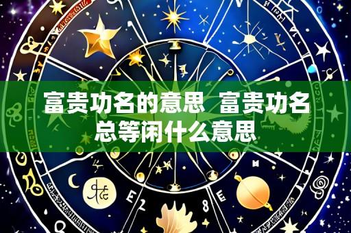 富贵功名的意思 富贵功名总等闲什么意思