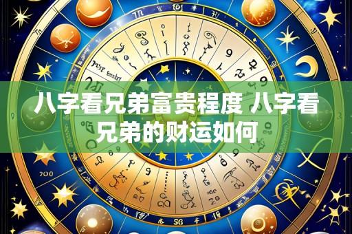 八字看兄弟富贵程度 八字看兄弟的财运如何