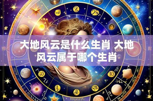 大地风云是什么生肖 大地风云属于哪个生肖