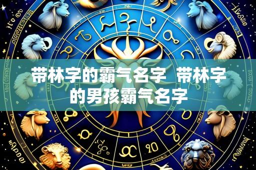 带林字的霸气名字  带林字的男孩霸气名字