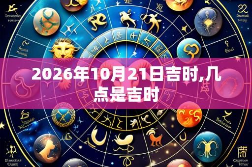 2026年10月21日吉时,几点是吉时