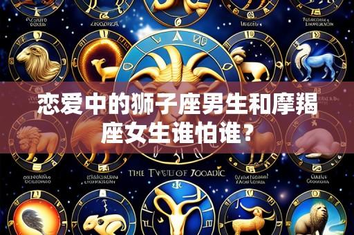 恋爱中的狮子座男生和摩羯座女生谁怕谁?