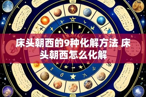 床头朝西的9种化解方法 床头朝西怎么化解