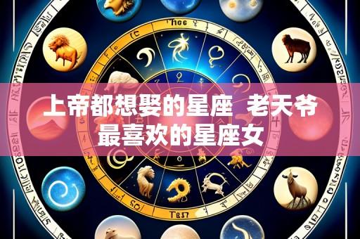上帝都想娶的星座  老天爷最喜欢的星座女