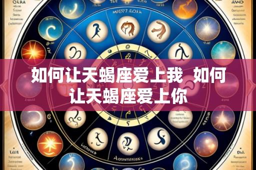 如何让天蝎座爱上我  如何让天蝎座爱上你
