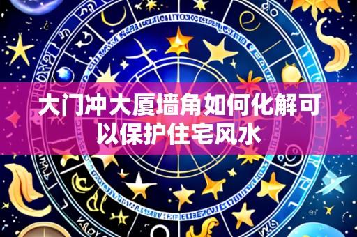 大门冲大厦墙角如何化解可以保护住宅风水