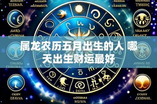 属龙农历五月出生的人 哪天出生财运最好