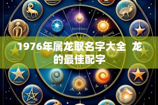 1976年属龙取名字大全  龙的最佳配字
