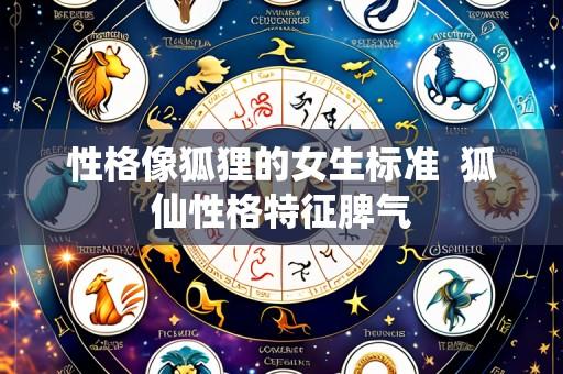 性格像狐狸的女生标准  狐仙性格特征脾气