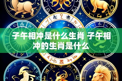子午相冲是什么生肖 子午相冲的生肖是什么