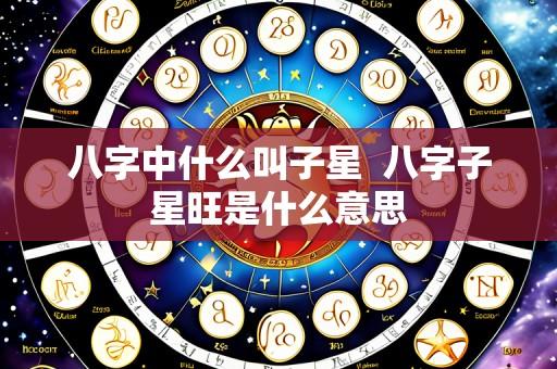 八字中什么叫子星  八字子星旺是什么意思