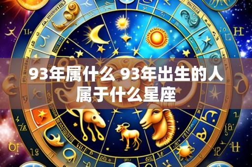 93年属什么 93年出生的人属于什么星座