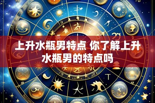 上升水瓶男特点 你了解上升水瓶男的特点吗
