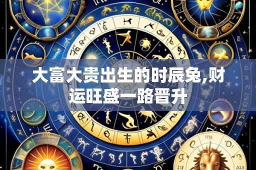 大富大贵出生的时辰兔,财运旺盛一路晋升