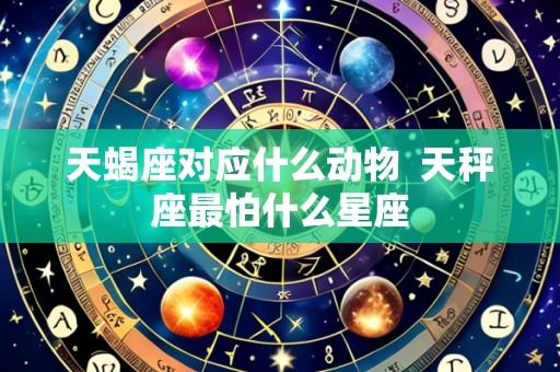 天蝎座对应什么动物 天秤座最怕什么星座