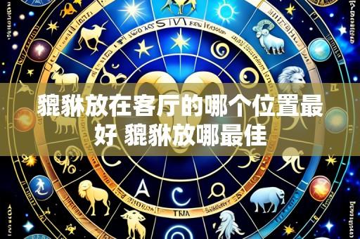 貔貅放在客厅的哪个位置最好 貔貅放哪最佳