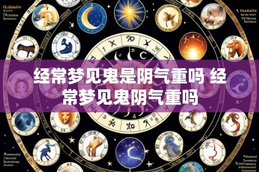 经常梦见鬼是阴气重吗 经常梦见鬼阴气重吗
