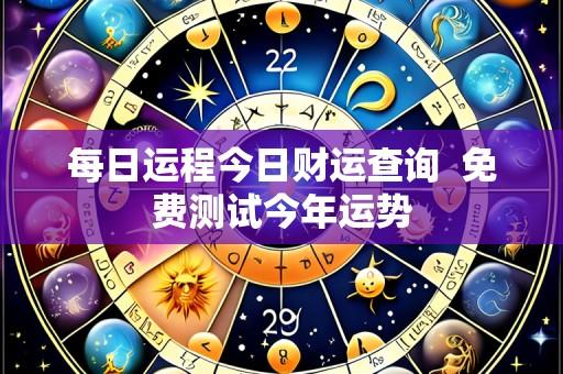 每日运程今日财运查询 免费测试今年运势