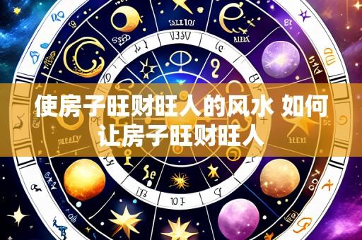 使房子旺财旺人的风水 如何让房子旺财旺人