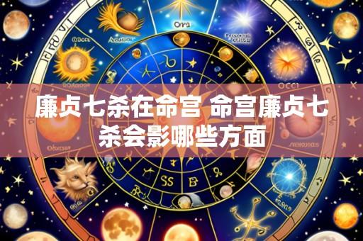 廉贞七杀在命宫 命宫廉贞七杀会影哪些方面