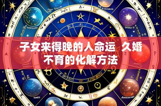 子女来得晚的人命运 久婚不育的化解方法