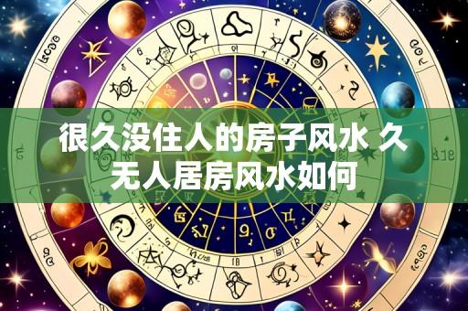 很久没住人的房子风水 久无人居房风水如何