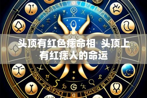 头顶有红色痣命相 头顶上有红痣人的命运