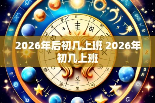 2026年后初几上班 2026年初几上班