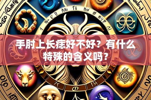 手肘上长痣好不好?有什么特殊的含义吗?