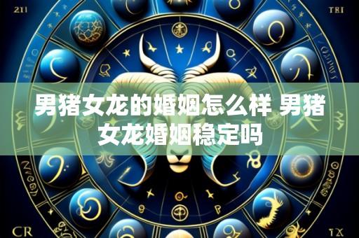 男猪女龙的婚姻怎么样 男猪女龙婚姻稳定吗