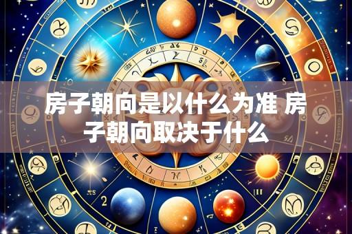 房子朝向是以什么为准 房子朝向取决于什么