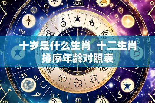 十岁是什么生肖 十二生肖排序年龄对照表