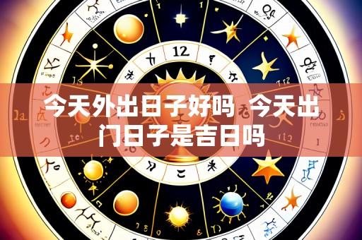 今天外出日子好吗 今天出门日子是吉日吗