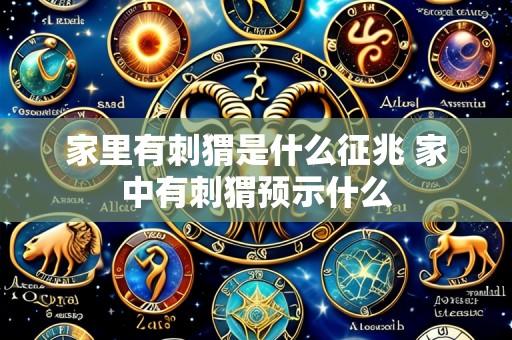 家里有刺猬是什么征兆 家中有刺猬预示什么