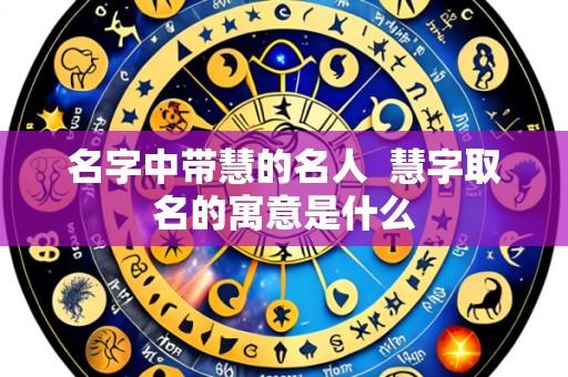 名字中带慧的名人 慧字取名的寓意是什么